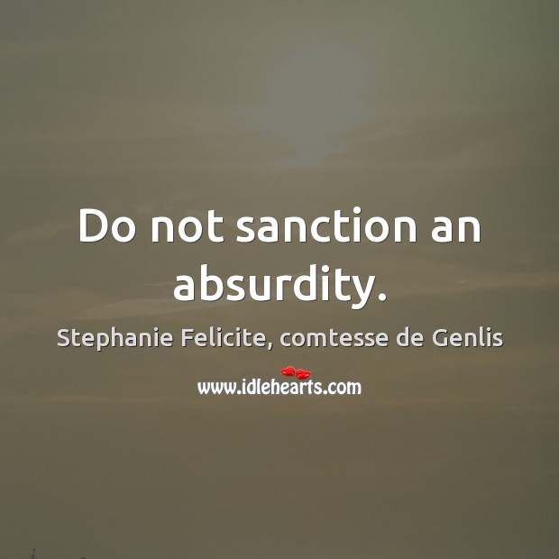 Do not sanction an absurdity. Stephanie Felicite, comtesse de Genlis Picture Quote