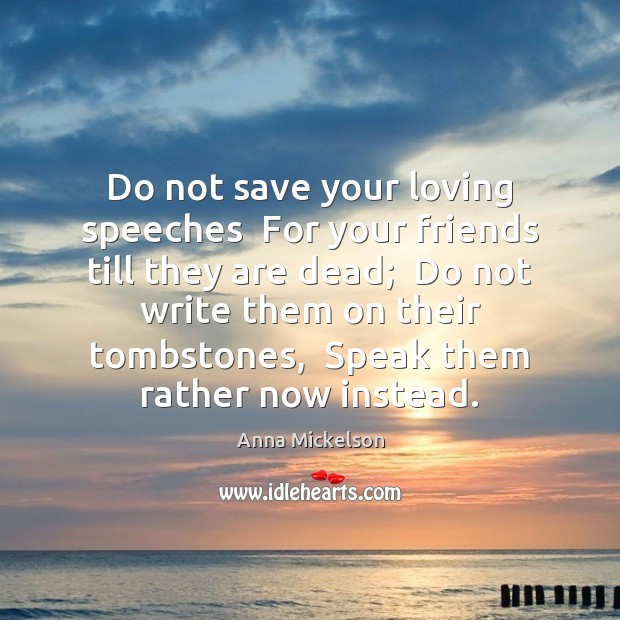 Do not save your loving speeches  For your friends till they are Image