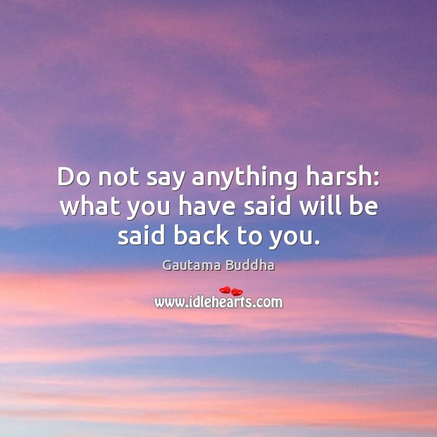 Do not say anything harsh: what you have said will be said back to you. Gautama Buddha Picture Quote