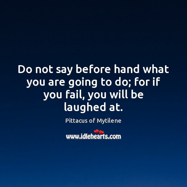 Do not say before hand what you are going to do; for if you fail, you will be laughed at. Pittacus of Mytilene Picture Quote