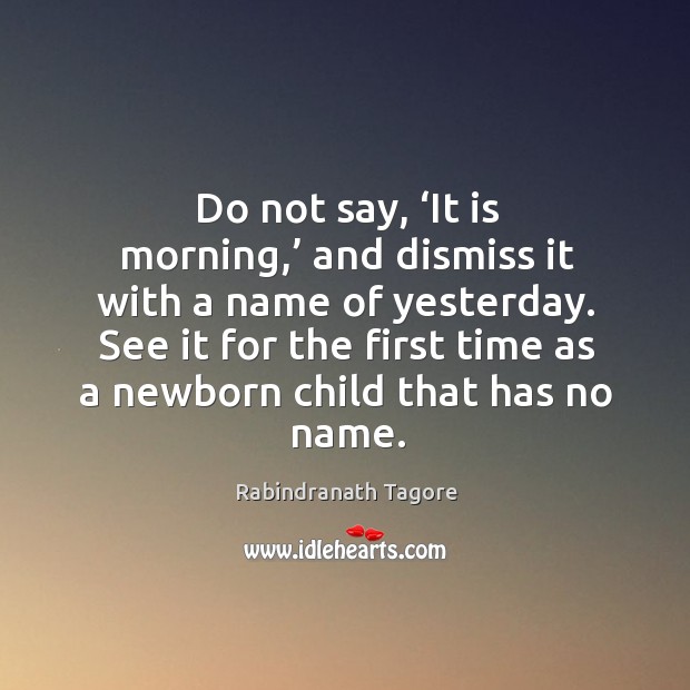 Do not say, ‘it is morning,’ and dismiss it with a name of yesterday. Rabindranath Tagore Picture Quote