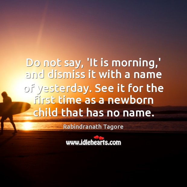 Do not say, ‘It is morning,’ and dismiss it with a Rabindranath Tagore Picture Quote