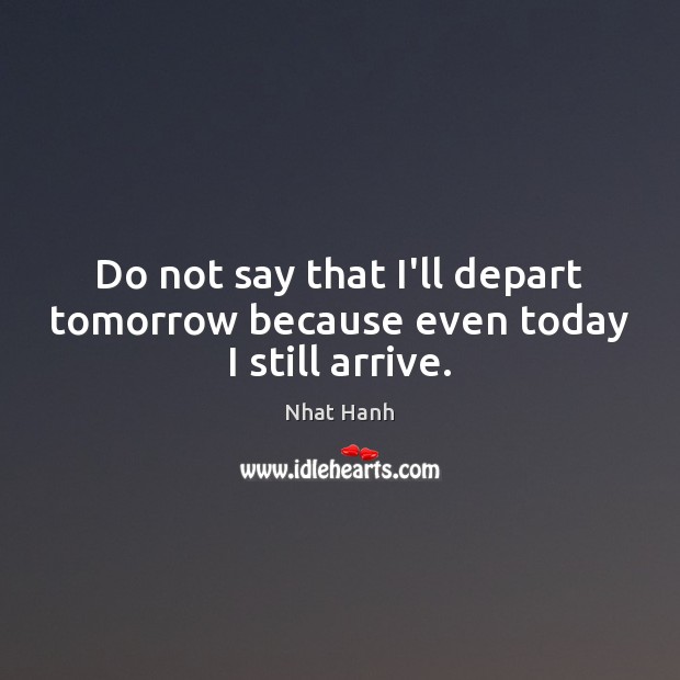 Do not say that I’ll depart tomorrow because even today I still arrive. Nhat Hanh Picture Quote