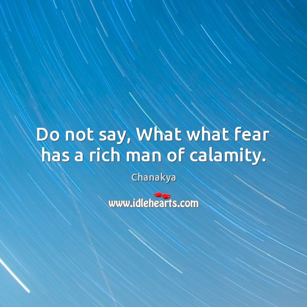Do not say, What what fear has a rich man of calamity. Chanakya Picture Quote
