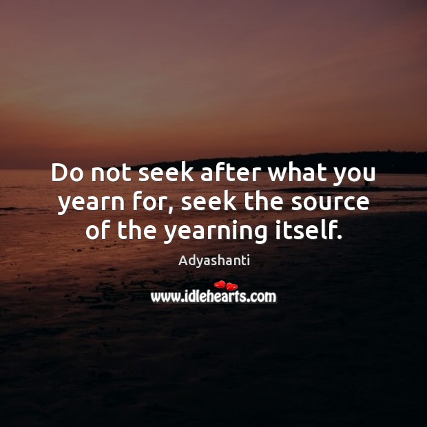 Do not seek after what you yearn for, seek the source of the yearning itself. Adyashanti Picture Quote