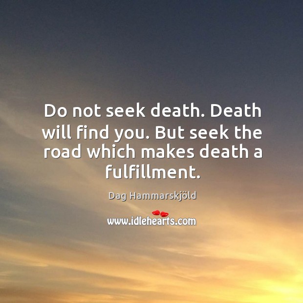 Do not seek death. Death will find you. But seek the road which makes death a fulfillment. Dag Hammarskjöld Picture Quote