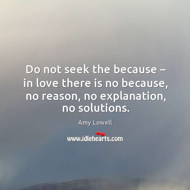 Do not seek the because – in love there is no because, no reason, no explanation, no solutions. Amy Lowell Picture Quote