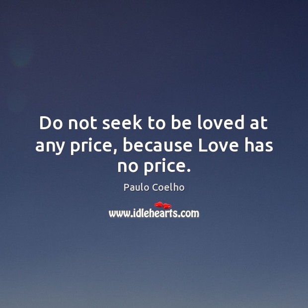 Do not seek to be loved at any price, because Love has no price. Image