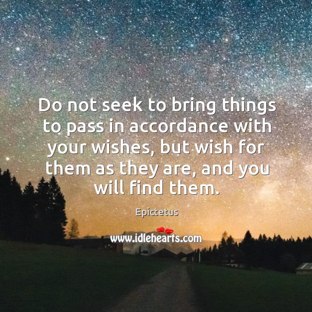 Do not seek to bring things to pass in accordance with your wishes, but wish for them as they are, and you will find them. Image