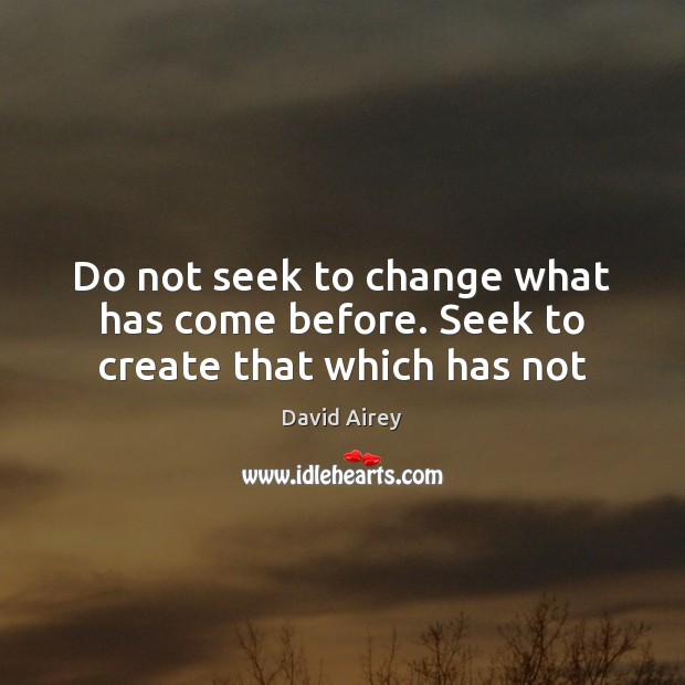 Do not seek to change what has come before. Seek to create that which has not David Airey Picture Quote