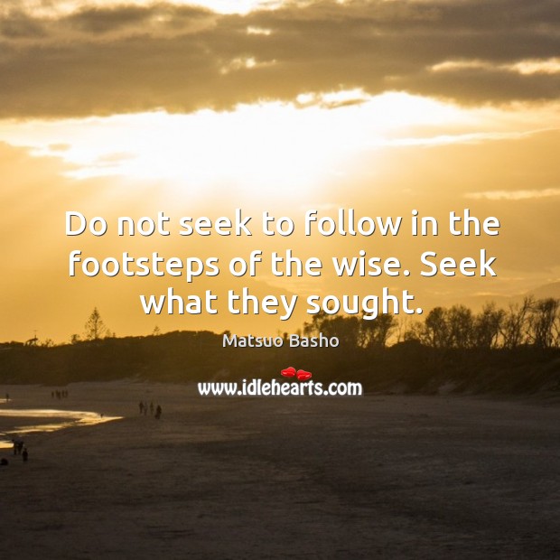 Do not seek to follow in the footsteps of the wise. Seek what they sought. Image