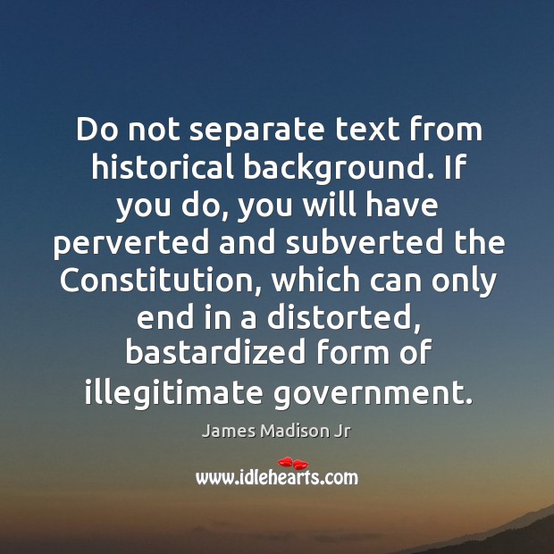 Do not separate text from historical background. James Madison Jr Picture Quote