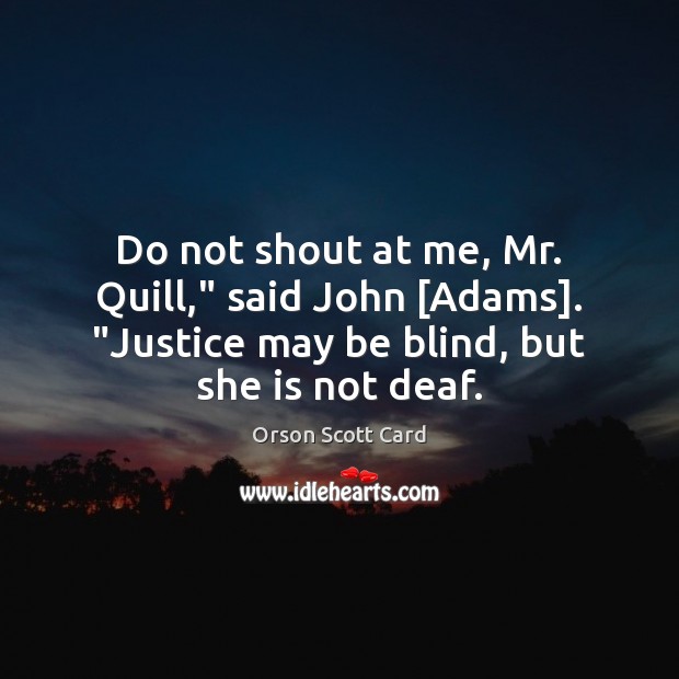 Do not shout at me, Mr. Quill,” said John [Adams]. “Justice may Orson Scott Card Picture Quote