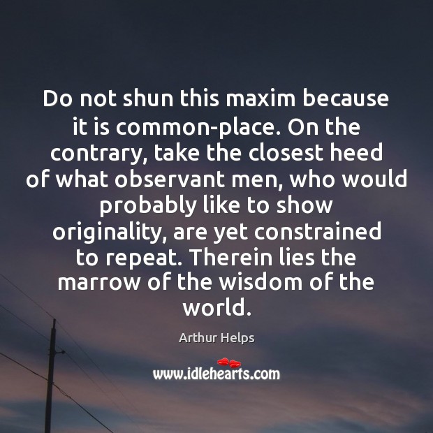 Do not shun this maxim because it is common-place. On the contrary, Image