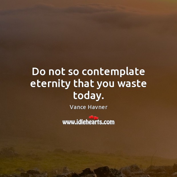 Do not so contemplate eternity that you waste today. Vance Havner Picture Quote