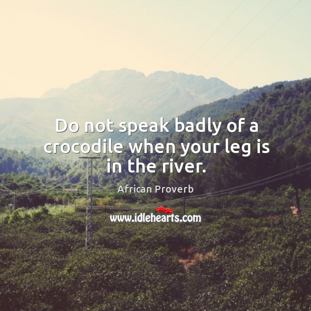 Do not speak badly of a crocodile when your leg is in the river. Image