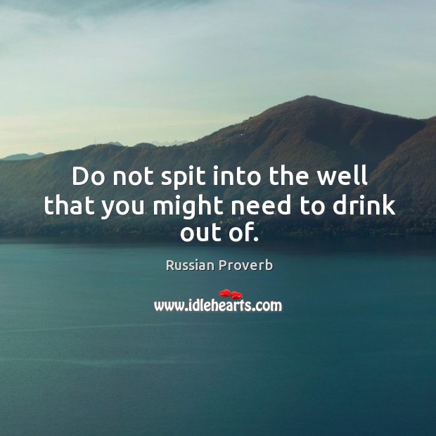 Do not spit into the well that you might need to drink out of. Russian Proverbs Image