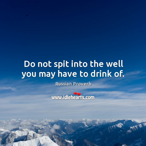 Do not spit into the well you may have to drink of. Russian Proverbs Image