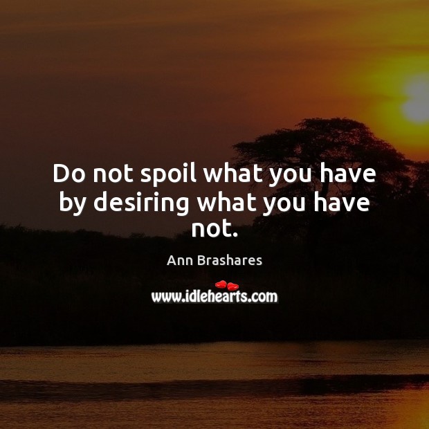 Do not spoil what you have by desiring what you have not. Ann Brashares Picture Quote
