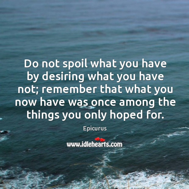 Do not spoil what you have by desiring what you have not; Epicurus Picture Quote