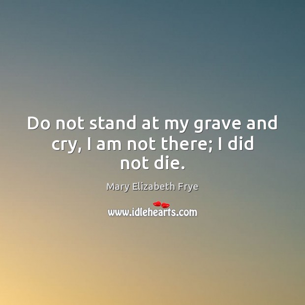Do not stand at my grave and cry, I am not there; I did not die. Mary Elizabeth Frye Picture Quote