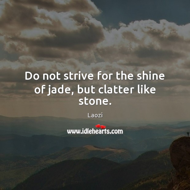 Do not strive for the shine of jade, but clatter like stone. Laozi Picture Quote