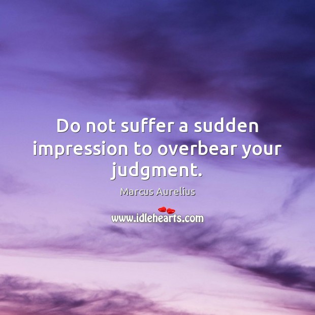 Do not suffer a sudden impression to overbear your judgment. Marcus Aurelius Picture Quote