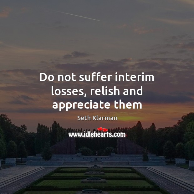 Do not suffer interim losses, relish and appreciate them Seth Klarman Picture Quote