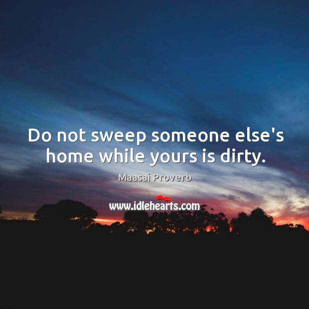 Do not sweep someone else’s home while yours is dirty. Maasai Proverbs Image