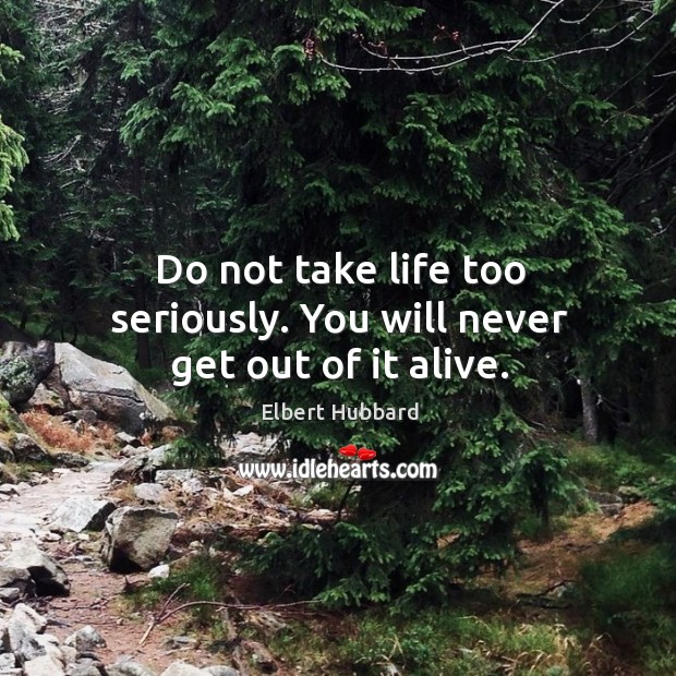 Do not take life too seriously. You will never get out of it alive. Image