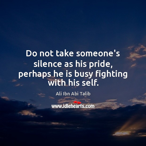 Do not take someone’s silence as his pride, perhaps he is busy fighting with his self. Ali Ibn Abi Talib Picture Quote