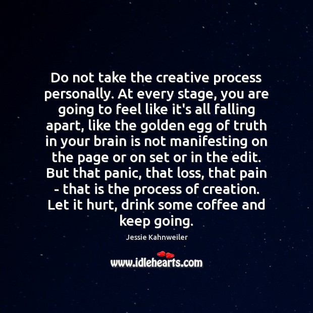 Do not take the creative process personally. At every stage, you are 