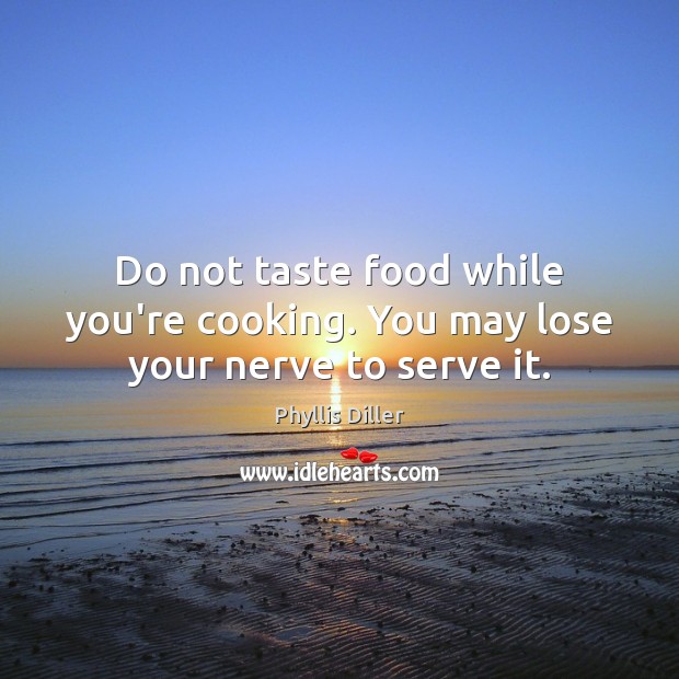Do not taste food while you’re cooking. You may lose your nerve to serve it. Phyllis Diller Picture Quote