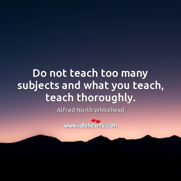 Do not teach too many subjects and what you teach, teach thoroughly. Alfred North Whitehead Picture Quote