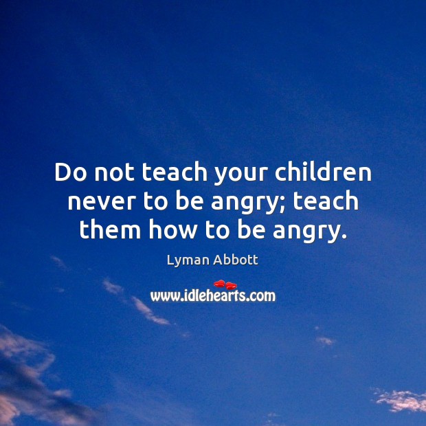 Do not teach your children never to be angry; teach them how to be angry. Lyman Abbott Picture Quote