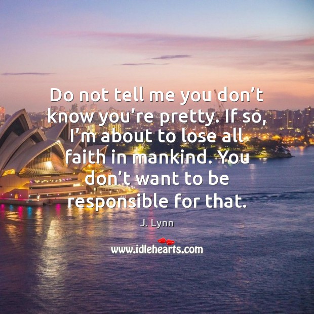 Do not tell me you don’t know you’re pretty. If J. Lynn Picture Quote