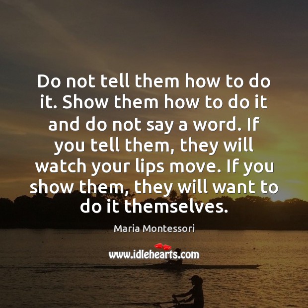 Do not tell them how to do it. Show them how to Maria Montessori Picture Quote