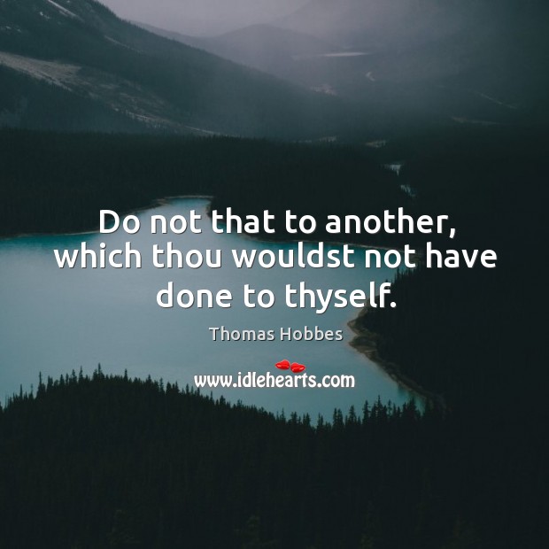 Do not that to another, which thou wouldst not have done to thyself. 