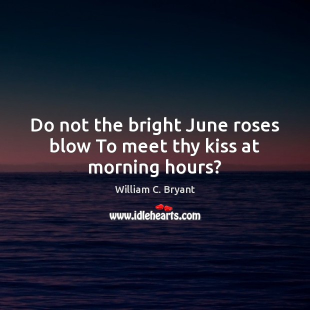 Do not the bright June roses blow To meet thy kiss at morning hours? William C. Bryant Picture Quote