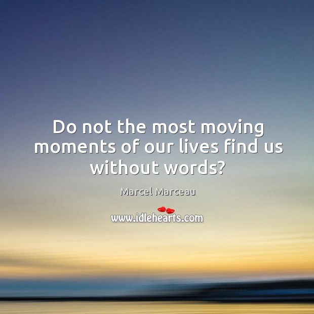 Do not the most moving moments of our lives find us without words? Marcel Marceau Picture Quote