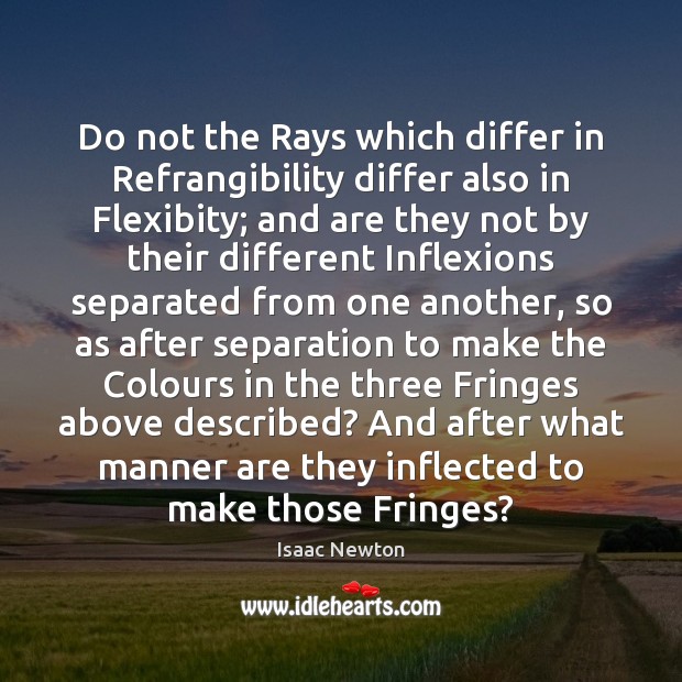 Do not the Rays which differ in Refrangibility differ also in Flexibity; Isaac Newton Picture Quote