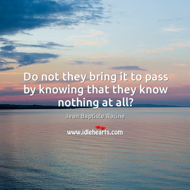 Do not they bring it to pass by knowing that they know nothing at all? Jean Baptiste Racine Picture Quote