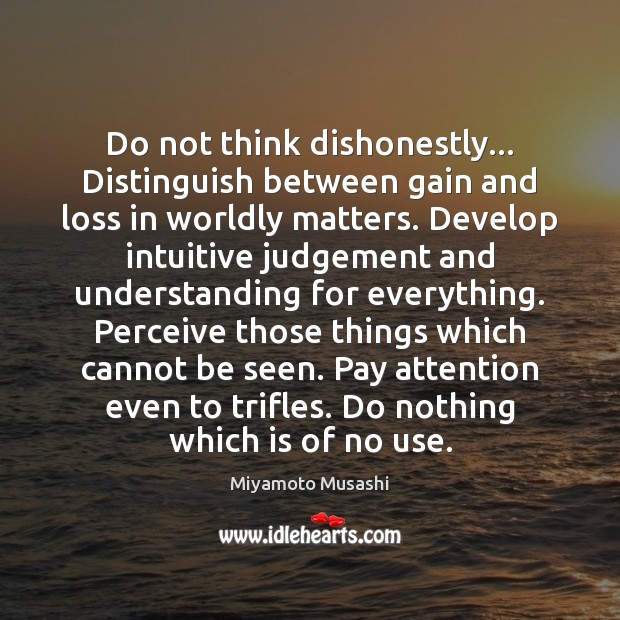 Do not think dishonestly… Distinguish between gain and loss in worldly matters. Miyamoto Musashi Picture Quote