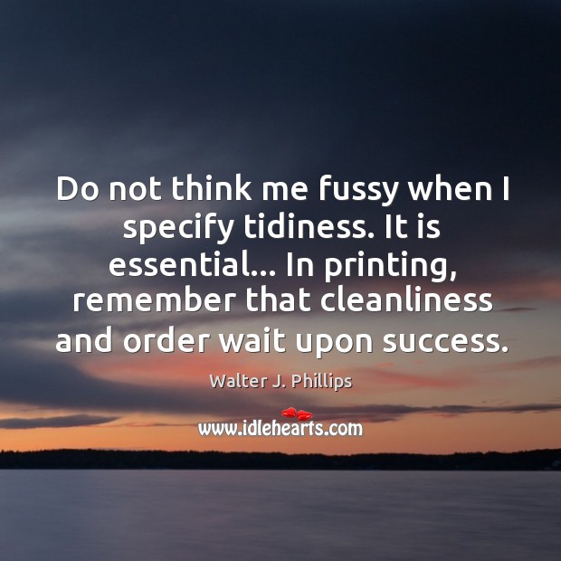 Do not think me fussy when I specify tidiness. It is essential… Walter J. Phillips Picture Quote