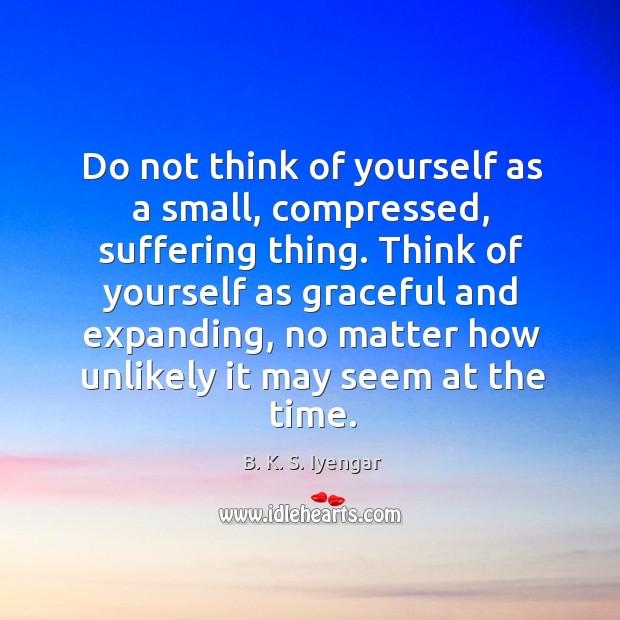 Do not think of yourself as a small, compressed, suffering thing. Think Image