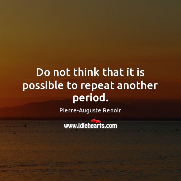 Do not think that it is possible to repeat another period. Pierre-Auguste Renoir Picture Quote