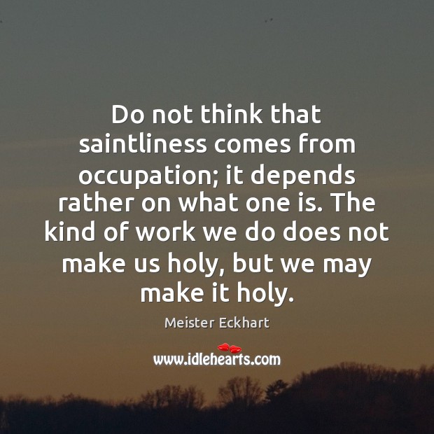 Do not think that saintliness comes from occupation; it depends rather on Meister Eckhart Picture Quote