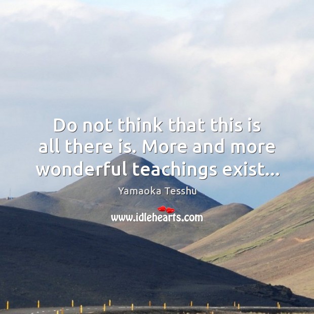 Do not think that this is all there is. More and more wonderful teachings exist… Yamaoka Tesshu Picture Quote