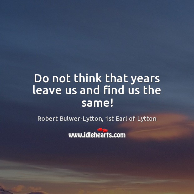 Do not think that years leave us and find us the same! Robert Bulwer-Lytton, 1st Earl of Lytton Picture Quote