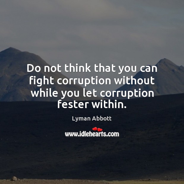 Do not think that you can fight corruption without while you let corruption fester within. Lyman Abbott Picture Quote